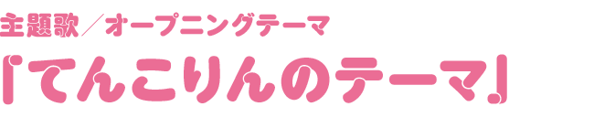 主題歌／オープニングテーマ 「てんこりんのテーマ」